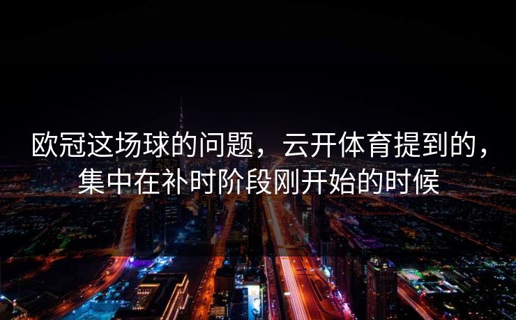 欧冠这场球的问题，云开体育提到的，集中在补时阶段刚开始的时候
