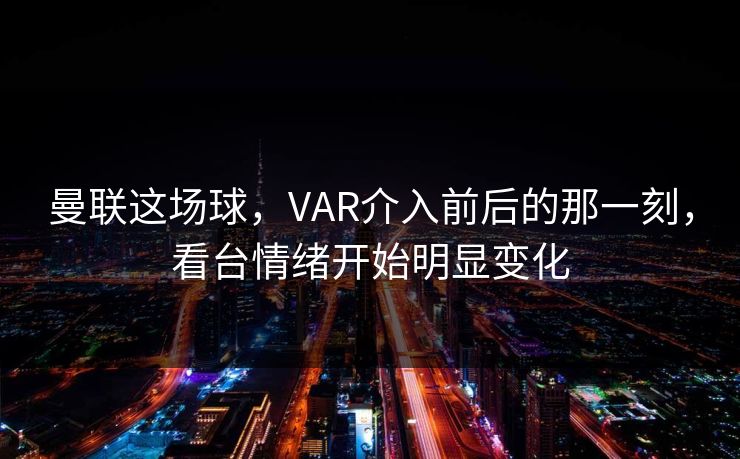 曼联这场球，VAR介入前后的那一刻，看台情绪开始明显变化