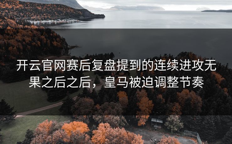 开云官网赛后复盘提到的连续进攻无果之后之后，皇马被迫调整节奏