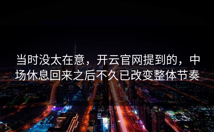当时没太在意，开云官网提到的，中场休息回来之后不久已改变整体节奏