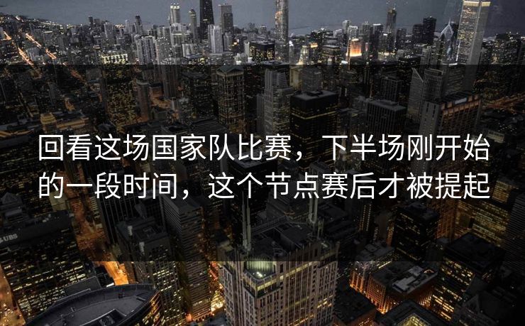 回看这场国家队比赛，下半场刚开始的一段时间，这个节点赛后才被提起
