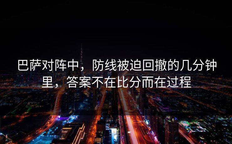巴萨对阵中，防线被迫回撤的几分钟里，答案不在比分而在过程