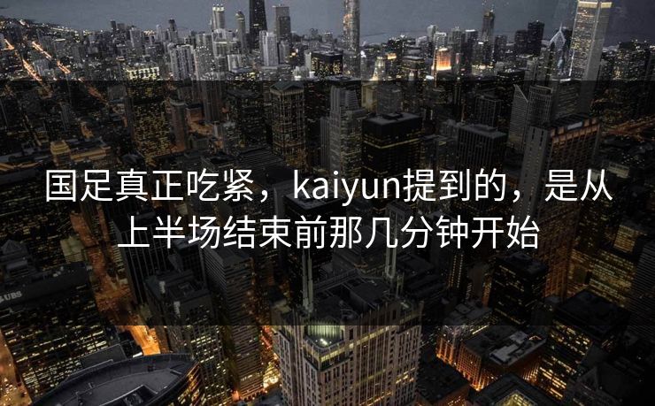 国足真正吃紧，kaiyun提到的，是从上半场结束前那几分钟开始