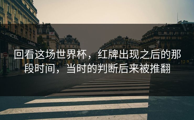 回看这场世界杯，红牌出现之后的那段时间，当时的判断后来被推翻