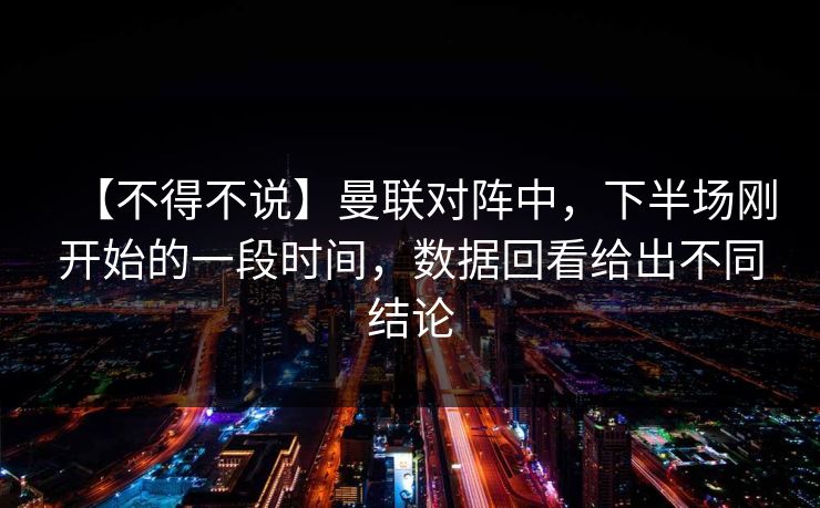 【不得不说】曼联对阵中，下半场刚开始的一段时间，数据回看给出不同结论
