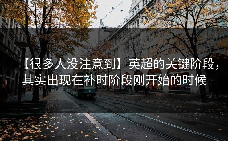 【很多人没注意到】英超的关键阶段，其实出现在补时阶段刚开始的时候