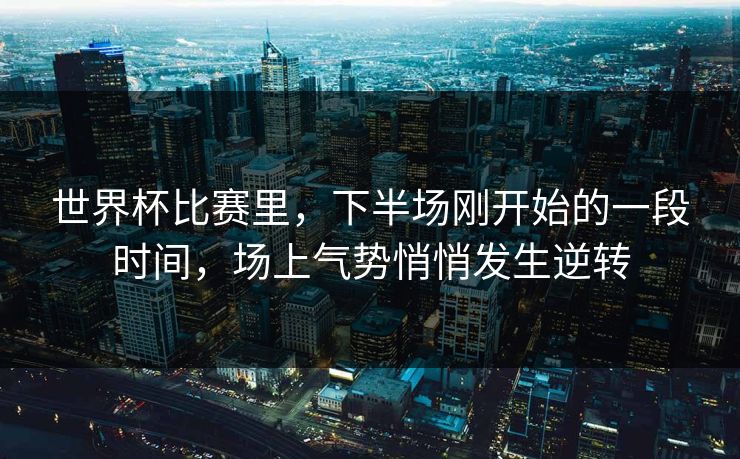 世界杯比赛里，下半场刚开始的一段时间，场上气势悄悄发生逆转