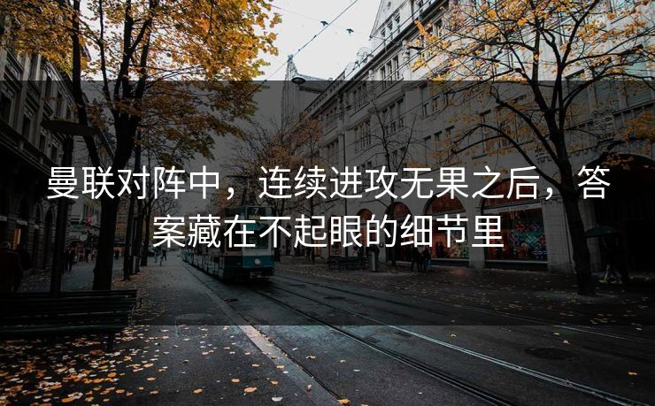 曼联对阵中，连续进攻无果之后，答案藏在不起眼的细节里