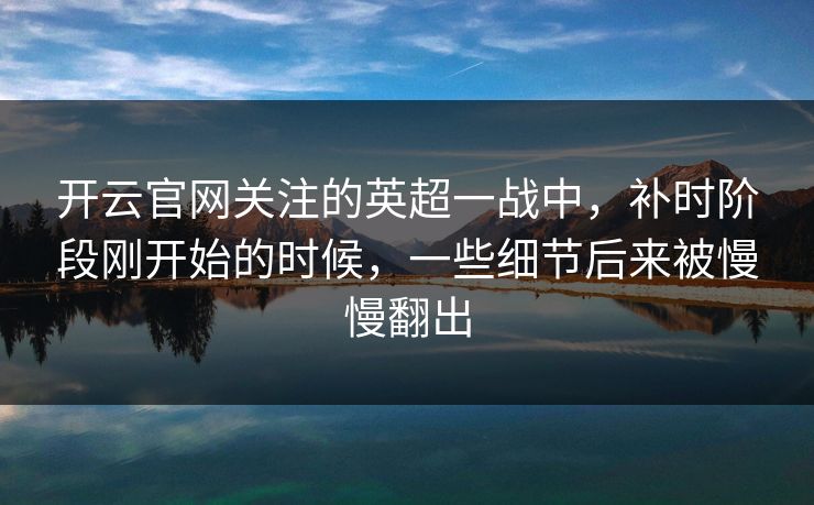 开云官网关注的英超一战中，补时阶段刚开始的时候，一些细节后来被慢慢翻出