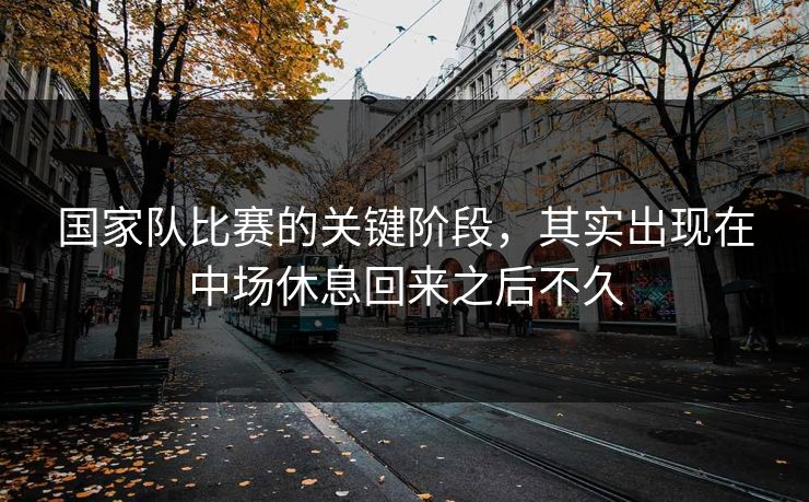 国家队比赛的关键阶段，其实出现在中场休息回来之后不久