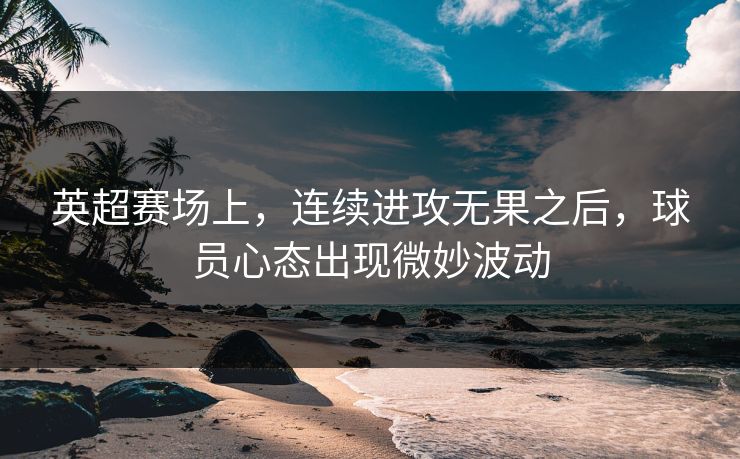 英超赛场上，连续进攻无果之后，球员心态出现微妙波动