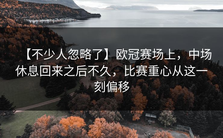 【不少人忽略了】欧冠赛场上，中场休息回来之后不久，比赛重心从这一刻偏移