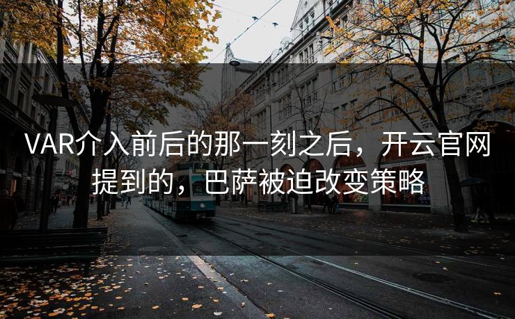 VAR介入前后的那一刻之后，开云官网提到的，巴萨被迫改变策略