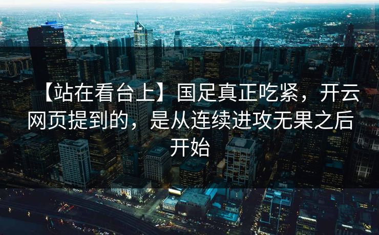 【站在看台上】国足真正吃紧，开云网页提到的，是从连续进攻无果之后开始