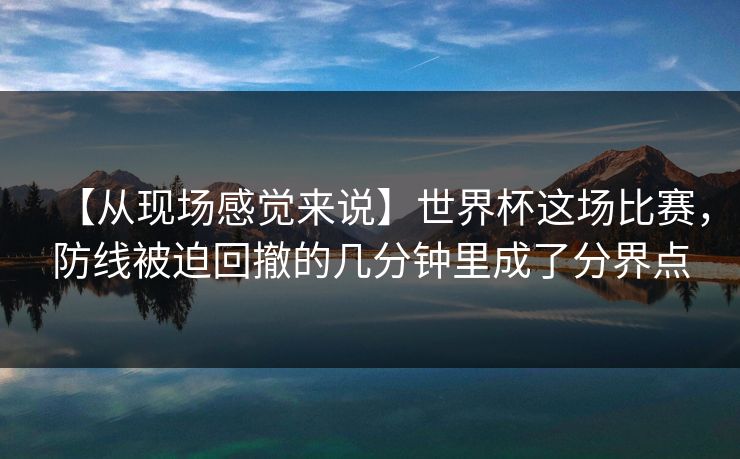 【从现场感觉来说】世界杯这场比赛，防线被迫回撤的几分钟里成了分界点