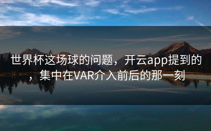 世界杯这场球的问题，开云app提到的，集中在VAR介入前后的那一刻