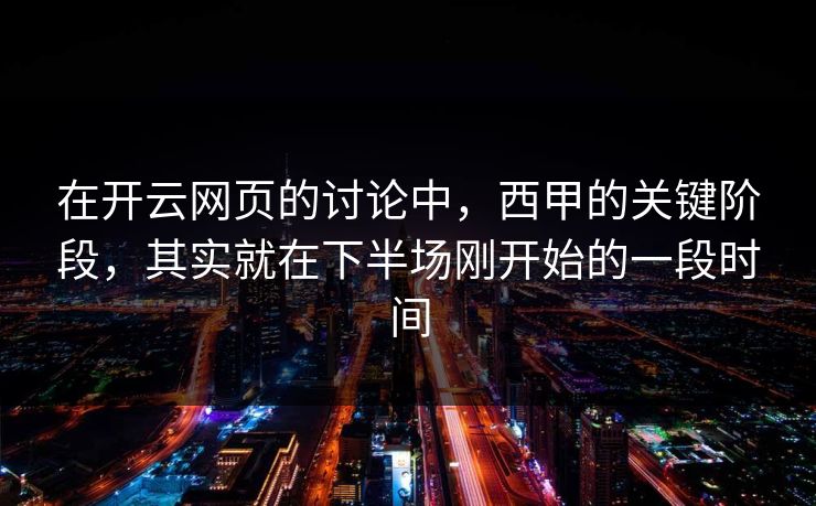 在开云网页的讨论中,西甲的关键阶段,其实就在下半场刚开始的一段时间 在开云网页的讨论中,西甲的关键阶段,其实就在下半场刚开始的一段时间