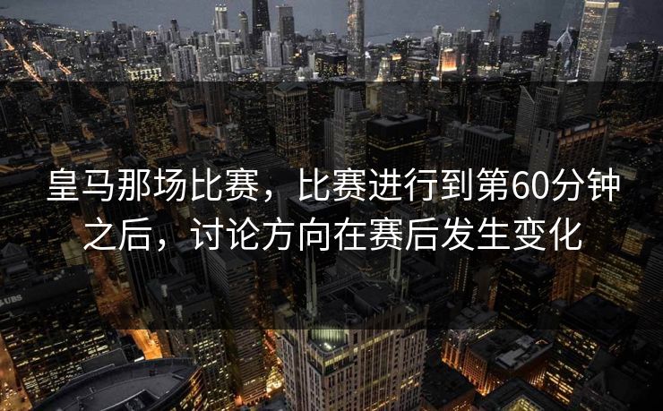 皇马那场比赛，比赛进行到第60分钟之后，讨论方向在赛后发生变化