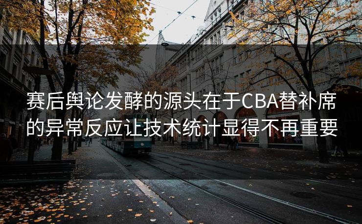赛后舆论发酵的源头在于CBA替补席的异常反应让技术统计显得不再重要
