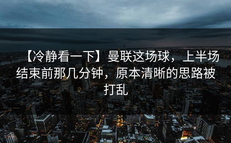 【冷静看一下】曼联这场球,上半场结束前那几分钟,原本清晰的思路被打乱 【冷静看一下】曼联这场球,上半场结束前那几分钟,原本清晰的思路被打乱