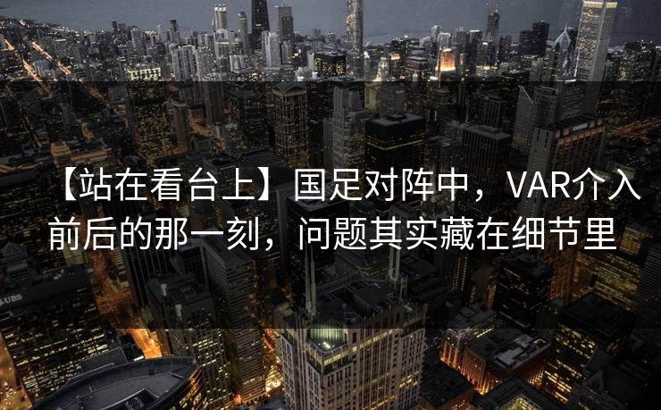 【站在看台上】国足对阵中，VAR介入前后的那一刻，问题其实藏在细节里