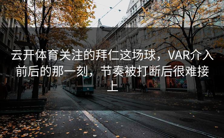 云开体育关注的拜仁这场球,VAR介入前后的那一刻,节奏被打断后很难接上 云开体育关注的拜仁这场球,VAR介入前后的那一刻,节奏被打断后很难接上
