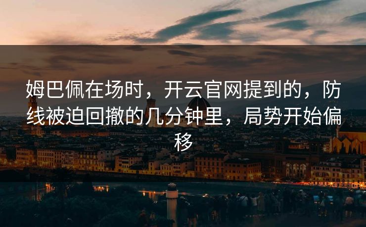 姆巴佩在场时，开云官网提到的，防线被迫回撤的几分钟里，局势开始偏移