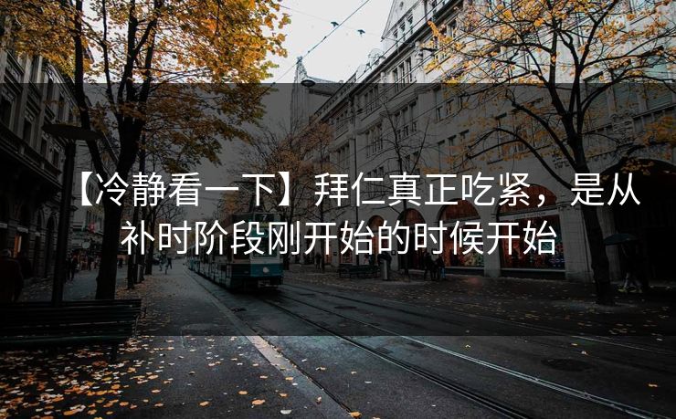 【冷静看一下】拜仁真正吃紧，是从补时阶段刚开始的时候开始