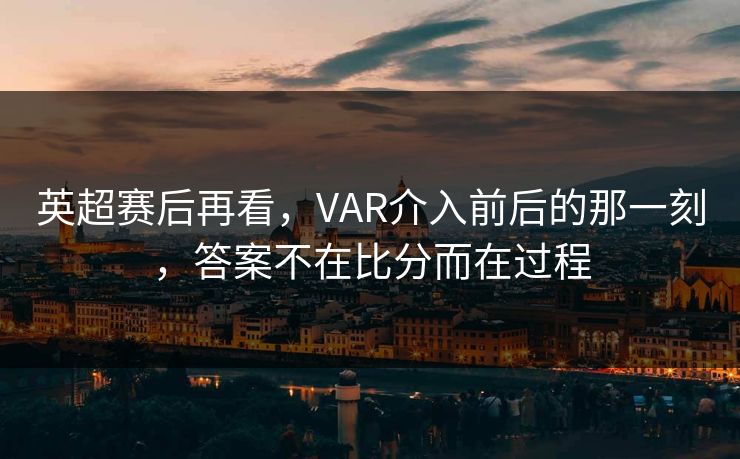 英超赛后再看，VAR介入前后的那一刻，答案不在比分而在过程