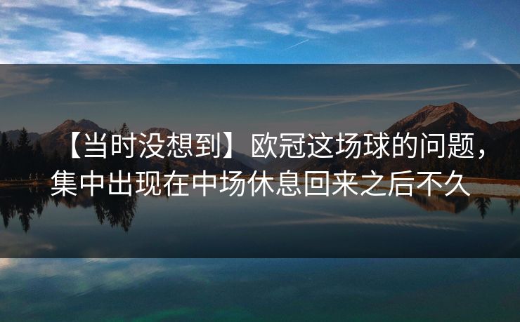 【当时没想到】欧冠这场球的问题，集中出现在中场休息回来之后不久