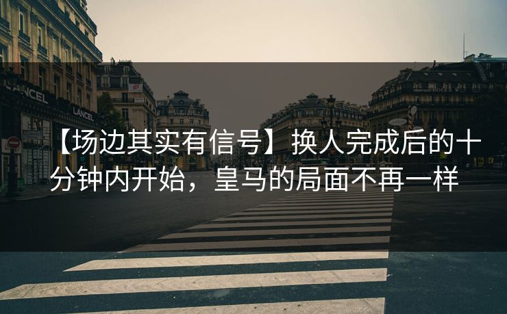 【场边其实有信号】换人完成后的十分钟内开始,皇马的局面不再一样 【场边其实有信号】换人完成后的十分钟内开始,皇马的局面不再一样