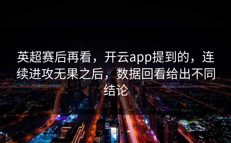 英超赛后再看，开云app提到的，连续进攻无果之后，数据回看给出不同结论