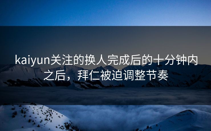 kaiyun关注的换人完成后的十分钟内之后，拜仁被迫调整节奏