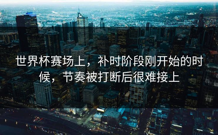 世界杯赛场上，补时阶段刚开始的时候，节奏被打断后很难接上