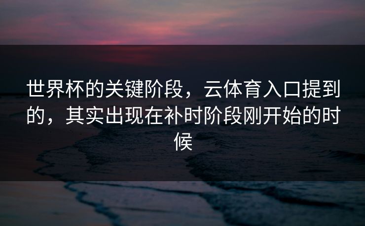 世界杯的关键阶段，云体育入口提到的，其实出现在补时阶段刚开始的时候