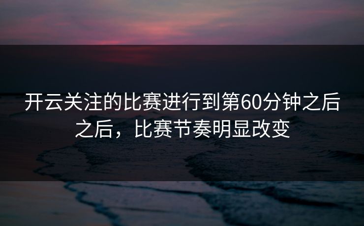 开云关注的比赛进行到第60分钟之后之后，比赛节奏明显改变