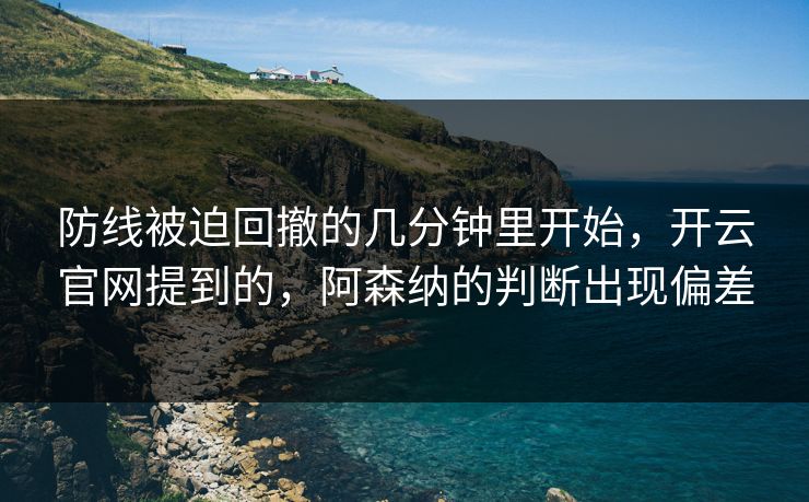 防线被迫回撤的几分钟里开始，开云官网提到的，阿森纳的判断出现偏差