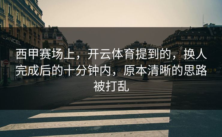 西甲赛场上，开云体育提到的，换人完成后的十分钟内，原本清晰的思路被打乱