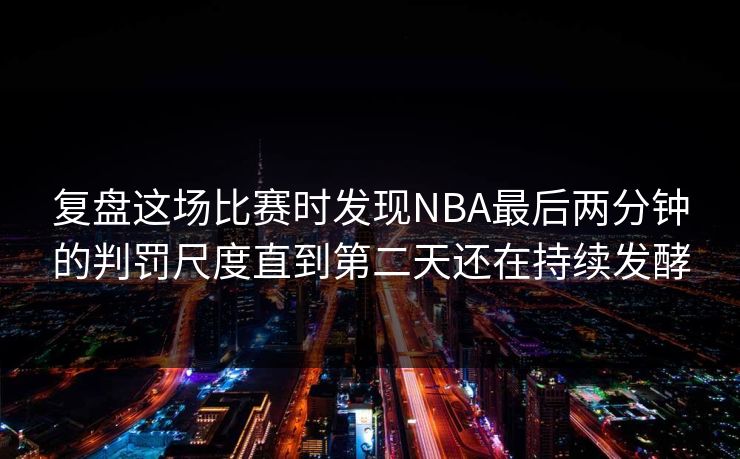 复盘这场比赛时发现NBA最后两分钟的判罚尺度直到第二天还在持续发酵