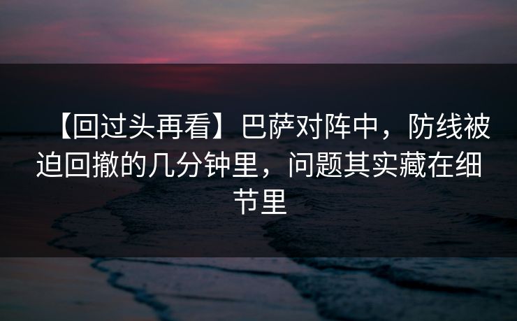 【回过头再看】巴萨对阵中，防线被迫回撤的几分钟里，问题其实藏在细节里