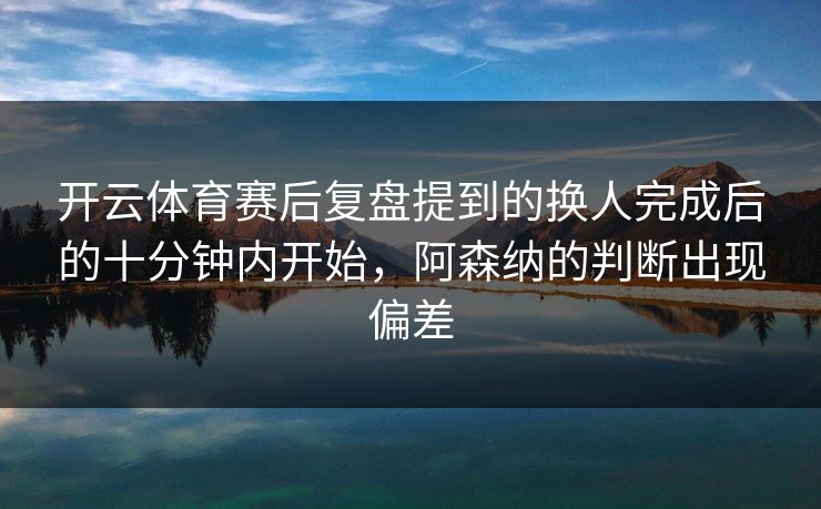 开云体育赛后复盘提到的换人完成后的十分钟内开始，阿森纳的判断出现偏差