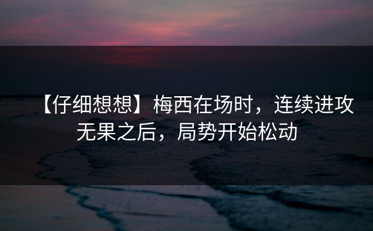 【仔细想想】梅西在场时，连续进攻无果之后，局势开始松动