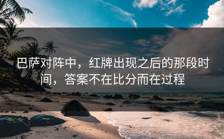 巴萨对阵中，红牌出现之后的那段时间，答案不在比分而在过程