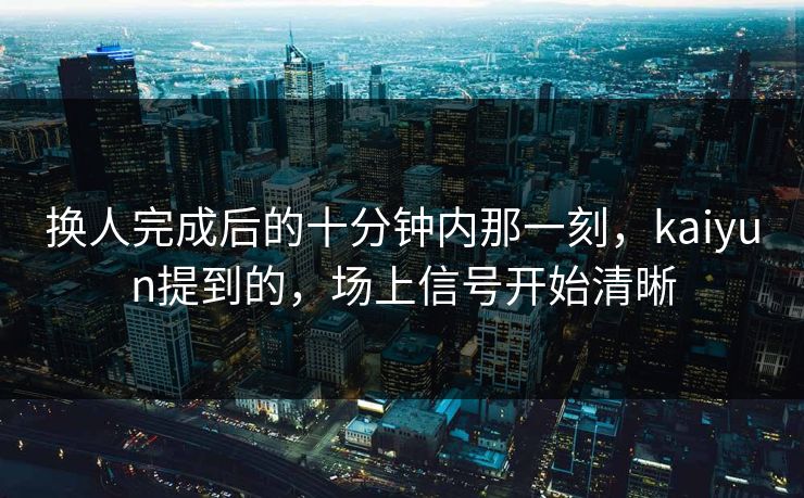 换人完成后的十分钟内那一刻，kaiyun提到的，场上信号开始清晰