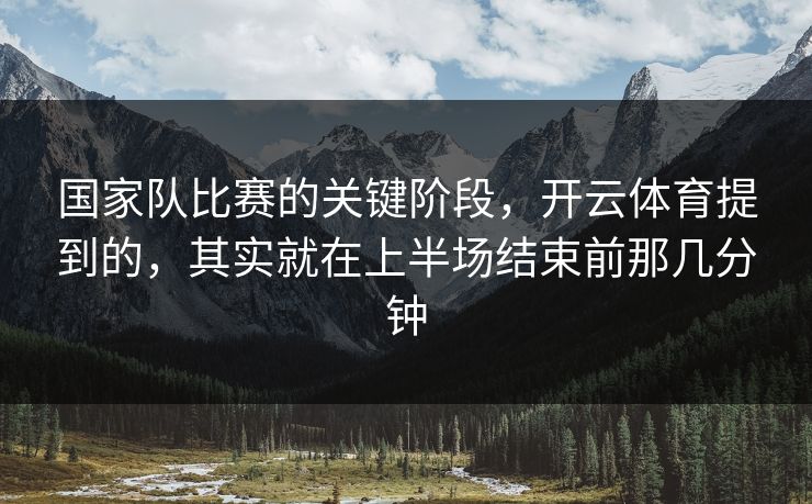 国家队比赛的关键阶段，开云体育提到的，其实就在上半场结束前那几分钟