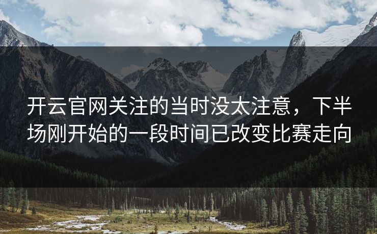 开云官网关注的当时没太注意，下半场刚开始的一段时间已改变比赛走向