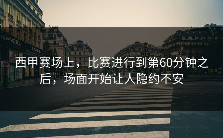 西甲赛场上，比赛进行到第60分钟之后，场面开始让人隐约不安
