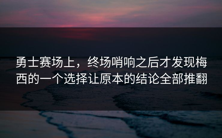 勇士赛场上，终场哨响之后才发现梅西的一个选择让原本的结论全部推翻