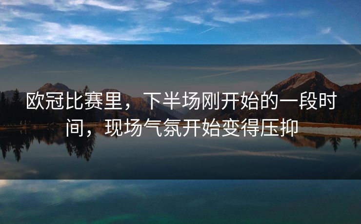 欧冠比赛里，下半场刚开始的一段时间，现场气氛开始变得压抑
