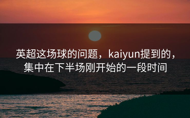 英超这场球的问题，kaiyun提到的，集中在下半场刚开始的一段时间